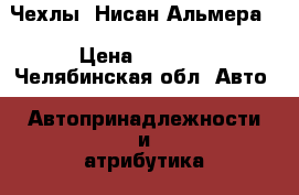 Чехлы. Нисан Альмера. › Цена ­ 1 500 - Челябинская обл. Авто » Автопринадлежности и атрибутика   . Челябинская обл.